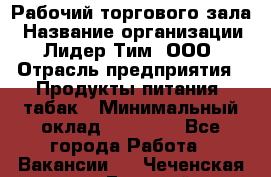 Рабочий торгового зала › Название организации ­ Лидер Тим, ООО › Отрасль предприятия ­ Продукты питания, табак › Минимальный оклад ­ 13 500 - Все города Работа » Вакансии   . Чеченская респ.,Грозный г.